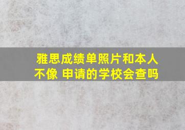 雅思成绩单照片和本人不像 申请的学校会查吗